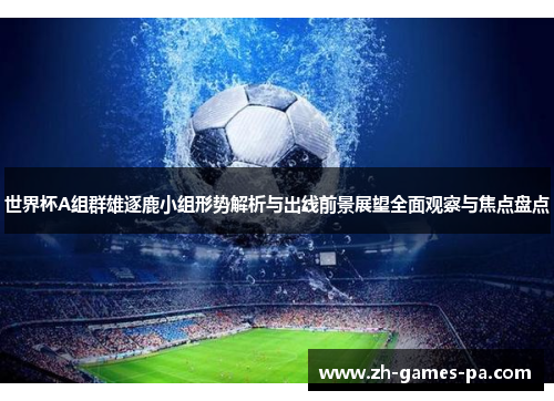 世界杯A组群雄逐鹿小组形势解析与出线前景展望全面观察与焦点盘点