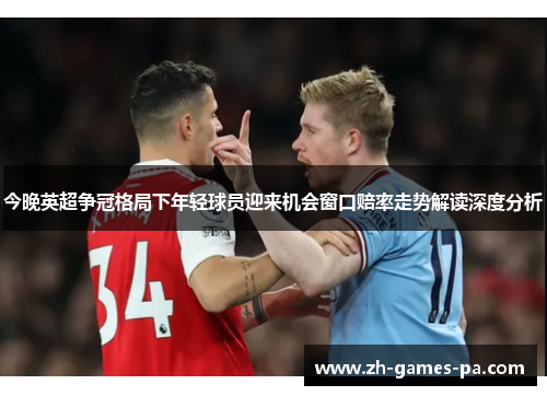 今晚英超争冠格局下年轻球员迎来机会窗口赔率走势解读深度分析