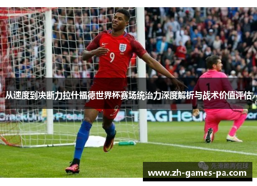 从速度到决断力拉什福德世界杯赛场统治力深度解析与战术价值评估