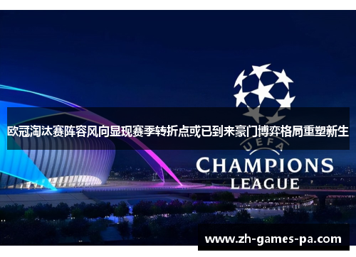 欧冠淘汰赛阵容风向显现赛季转折点或已到来豪门博弈格局重塑新生