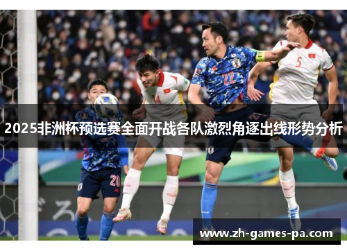 2025非洲杯预选赛全面开战各队激烈角逐出线形势分析