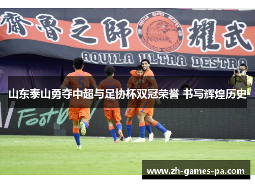 山东泰山勇夺中超与足协杯双冠荣誉 书写辉煌历史