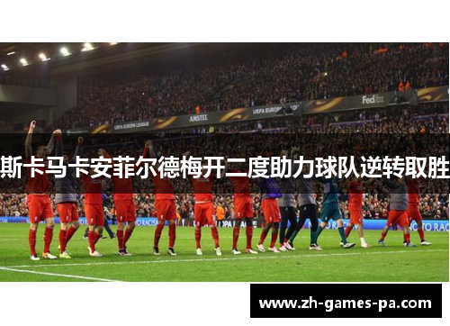 斯卡马卡安菲尔德梅开二度助力球队逆转取胜