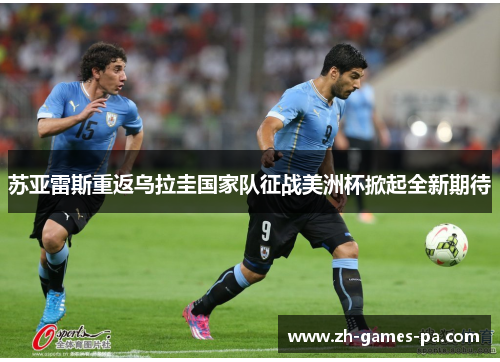 苏亚雷斯重返乌拉圭国家队征战美洲杯掀起全新期待
