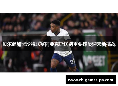 贝尔温加盟沙特联赛阿贾克斯送别重要球员迎来新挑战