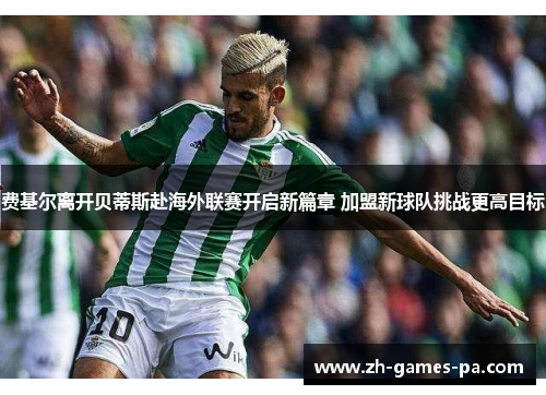 费基尔离开贝蒂斯赴海外联赛开启新篇章 加盟新球队挑战更高目标