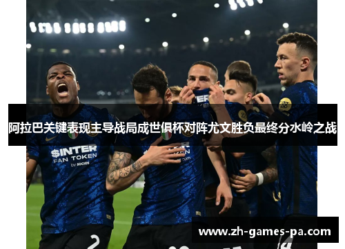 阿拉巴关键表现主导战局成世俱杯对阵尤文胜负最终分水岭之战 阿拉巴关键表现主导战局成世俱杯对阵尤文胜负最终分水岭之战