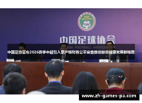 中国足协宣布2026赛季中超引入更严格财务公平审查推动联赛健康发展新格局 中国足协宣布2026赛季中超引入更严格财务公平审查推动联赛健康发展新格局