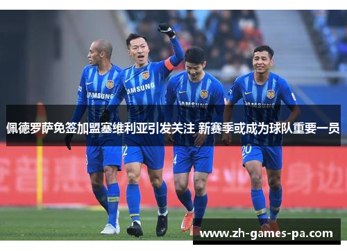 佩德罗萨免签加盟塞维利亚引发关注 新赛季或成为球队重要一员