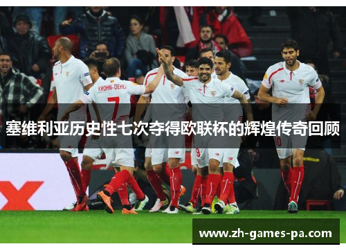 塞维利亚历史性七次夺得欧联杯的辉煌传奇回顾 塞维利亚历史性七次夺得欧联杯的辉煌传奇回顾