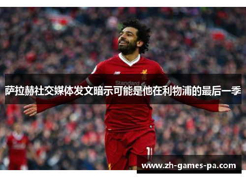 萨拉赫社交媒体发文暗示可能是他在利物浦的最后一季