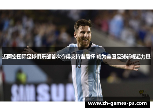 迈阿密国际足球俱乐部首次夺得支持者盾杯 成为美国足球新崛起力量