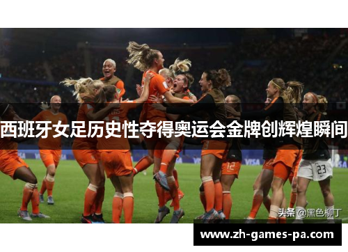 西班牙女足历史性夺得奥运会金牌创辉煌瞬间