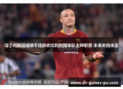 马丁内斯因成绩不佳辞去比利时国家队主帅职务 未来去向未定