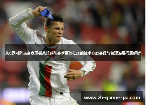 从C罗对阵马赛表现看英超球队赛季整体低迷的战术心态赛程与管理深层问题解析 从C罗对阵马赛表现看英超球队赛季整体低迷的战术心态赛程与管理深层问题解析