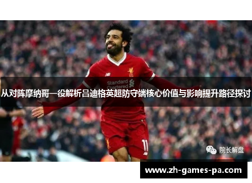 从对阵摩纳哥一役解析吕迪格英超防守端核心价值与影响提升路径探讨 从对阵摩纳哥一役解析吕迪格英超防守端核心价值与影响提升路径探讨