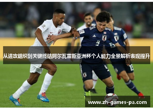 从进攻组织到关键终结阿尔瓦雷斯亚洲杯个人能力全景解析表现提升 从进攻组织到关键终结阿尔瓦雷斯亚洲杯个人能力全景解析表现提升
