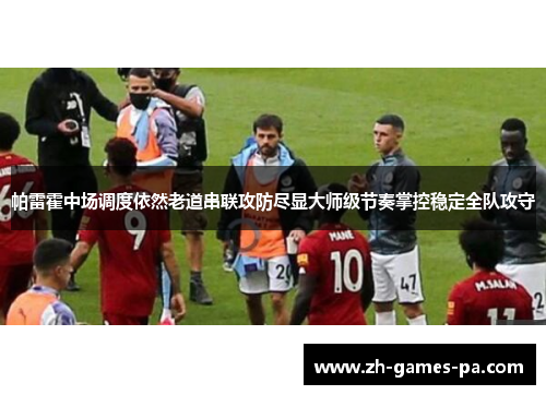 帕雷霍中场调度依然老道串联攻防尽显大师级节奏掌控稳定全队攻守 帕雷霍中场调度依然老道串联攻防尽显大师级节奏掌控稳定全队攻守