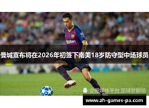 曼城宣布将在2026年初签下南美18岁防守型中场球员