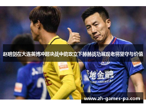 赵明剑在大连英博冲超决战中助攻立下赫赫战功展现老将坚守与价值 赵明剑在大连英博冲超决战中助攻立下赫赫战功展现老将坚守与价值