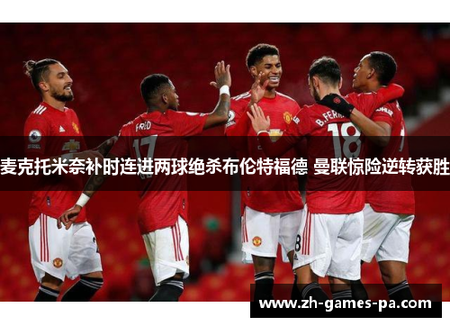 麦克托米奈补时连进两球绝杀布伦特福德 曼联惊险逆转获胜 麦克托米奈补时连进两球绝杀布伦特福德 曼联惊险逆转获胜