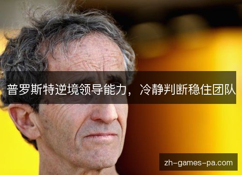 普罗斯特逆境领导能力,冷静判断稳住团队 普罗斯特逆境领导能力,冷静判断稳住团队